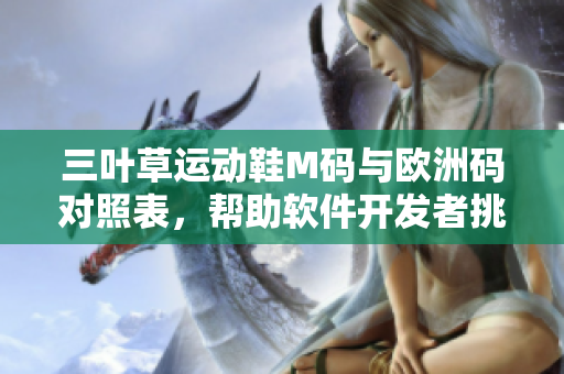 三葉草運動鞋M碼與歐洲碼對照表，幫助軟件開發(fā)者挑選合適尺碼