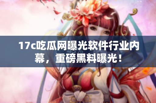 17c吃瓜網(wǎng)曝光軟件行業(yè)內(nèi)幕，重磅黑料曝光！