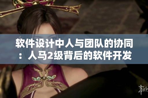 軟件設(shè)計(jì)中人與團(tuán)隊(duì)的協(xié)同：人馬2級(jí)背后的軟件開發(fā)之道