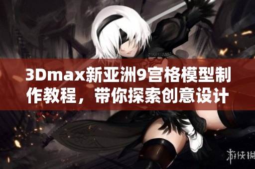 3Dmax新亞洲9宮格模型制作教程，帶你探索創(chuàng)意設計的魅力