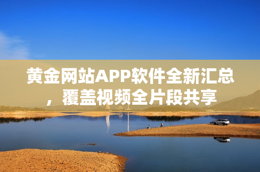 黃金網(wǎng)站APP軟件全新匯總，覆蓋視頻全片段共享
