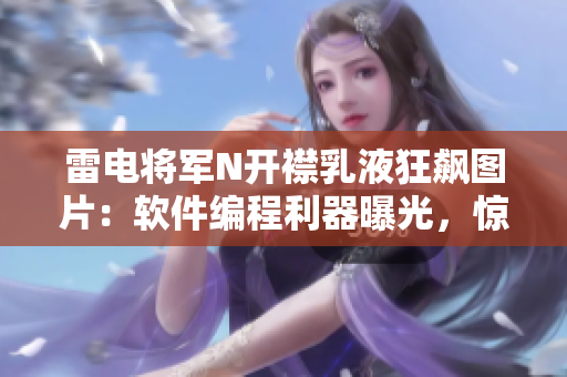 雷電將軍N開(kāi)襟乳液狂飆圖片：軟件編程利器曝光，驚艷視角全方位揭秘