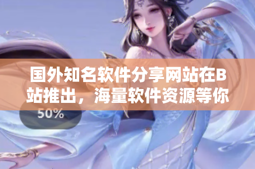 國(guó)外知名軟件分享網(wǎng)站在B站推出，海量軟件資源等你來探索