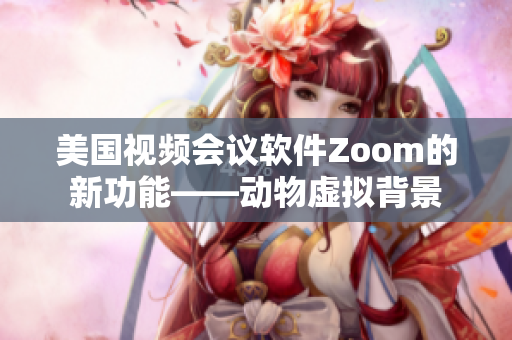 美國(guó)視頻會(huì)議軟件Zoom的新功能——?jiǎng)游锾摂M背景