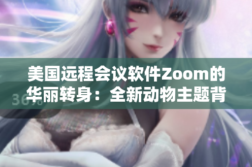 美國遠(yuǎn)程會議軟件Zoom的華麗轉(zhuǎn)身：全新動物主題背景功能