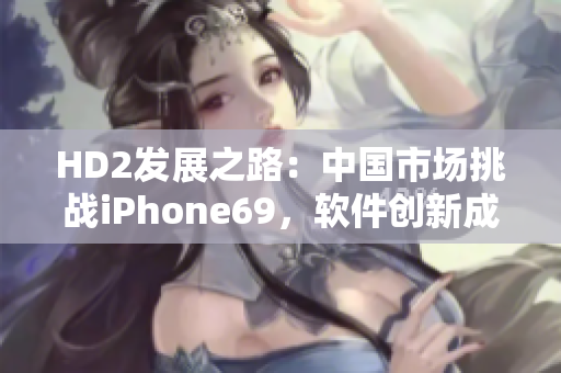 HD2發(fā)展之路：中國(guó)市場(chǎng)挑戰(zhàn)iPhone69，軟件創(chuàng)新成關(guān)鍵