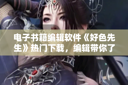 電子書(shū)籍編輯軟件《好色先生》熱門(mén)下載，編輯帶你了解《好色先生》功能特點(diǎn)