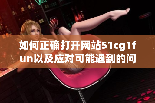 如何正確打開網(wǎng)站51cg1fun以及應(yīng)對(duì)可能遇到的問題