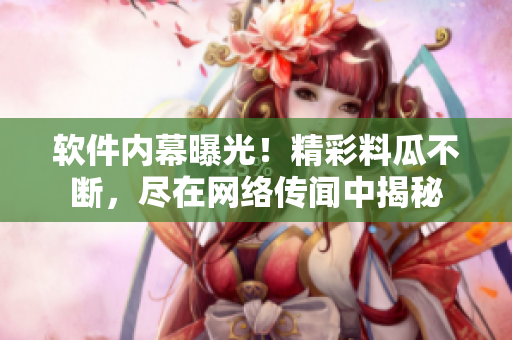 軟件內(nèi)幕曝光！精彩料瓜不斷，盡在網(wǎng)絡(luò)傳聞中揭秘
