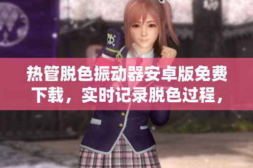 熱管脫色振動(dòng)器安卓版免費(fèi)下載，實(shí)時(shí)記錄脫色過程，適用于安卓系統(tǒng)