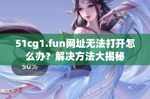 51cg1.fun網(wǎng)址無法打開怎么辦？解決方法大揭秘