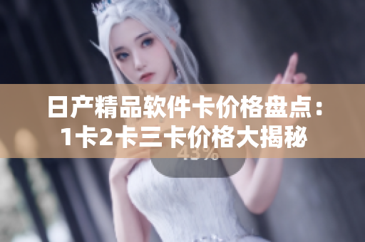 日產(chǎn)精品軟件卡價格盤點：1卡2卡三卡價格大揭秘