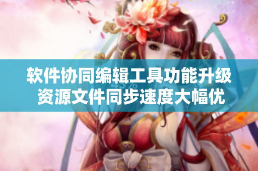 軟件協(xié)同編輯工具功能升級 資源文件同步速度大幅優(yōu)化