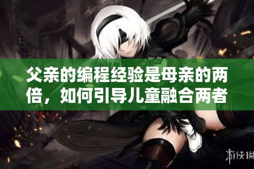父親的編程經(jīng)驗(yàn)是母親的兩倍，如何引導(dǎo)兒童融合兩者？