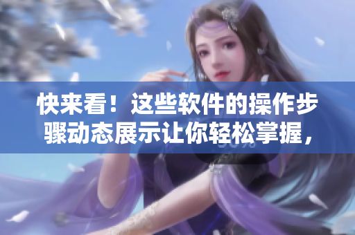 快來(lái)看！這些軟件的操作步驟動(dòng)態(tài)展示讓你輕松掌握，操作更得心應(yīng)手