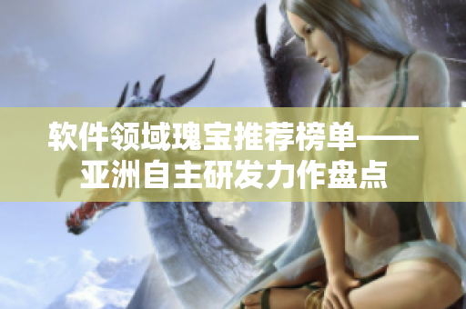 軟件領(lǐng)域瑰寶推薦榜單——亞洲自主研發(fā)力作盤點