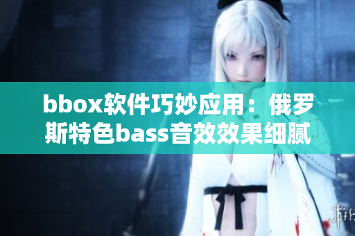 bbox軟件巧妙應(yīng)用：俄羅斯特色bass音效效果細膩表現(xiàn)