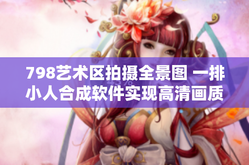 798藝術(shù)區(qū)拍攝全景圖 一排小人合成軟件實(shí)現(xiàn)高清畫質(zhì)展示