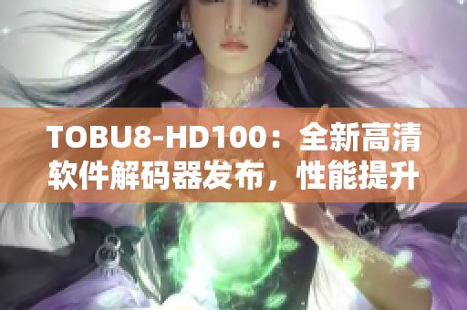 TOBU8-HD100：全新高清軟件解碼器發(fā)布，性能提升驚人