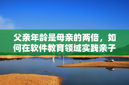 父親年齡是母親的兩倍，如何在軟件教育領域實踐親子關系？