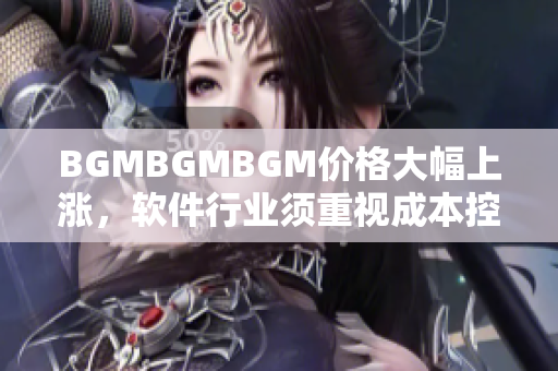 BGMBGMBGM價(jià)格大幅上漲，軟件行業(yè)須重視成本控制