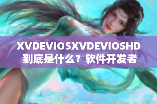XVDEVIOSXVDEVIOSHD 到底是什么？軟件開發(fā)者們的新玩具!