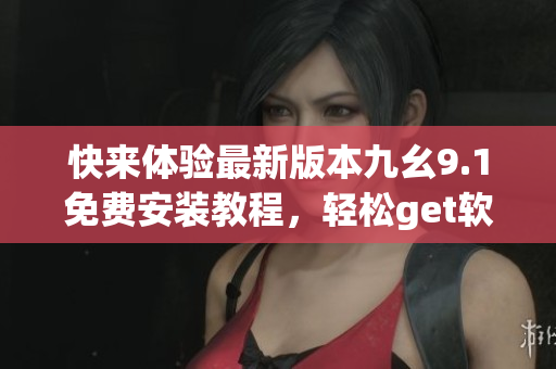 快來(lái)體驗(yàn)最新版本九幺9.1免費(fèi)安裝教程，輕松get軟件安裝技巧