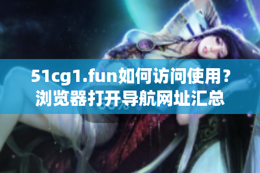 51cg1.fun如何訪問使用？瀏覽器打開導(dǎo)航網(wǎng)址匯總