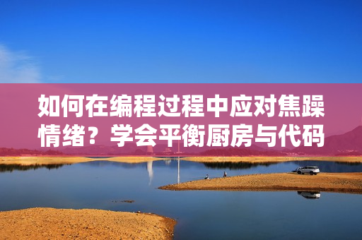 如何在編程過程中應(yīng)對焦躁情緒？學(xué)會平衡廚房與代碼間的節(jié)奏