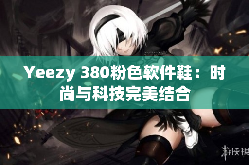 Yeezy 380粉色軟件鞋：時尚與科技完美結(jié)合
