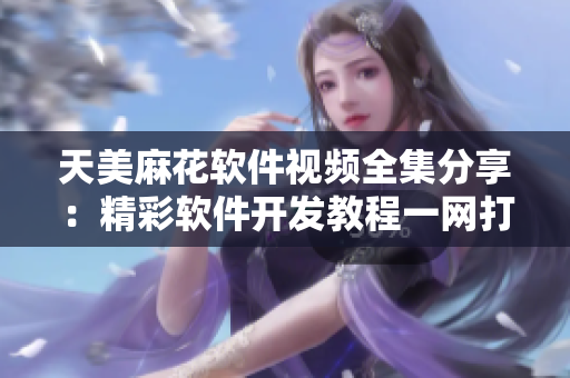 天美麻花軟件視頻全集分享：精彩軟件開(kāi)發(fā)教程一網(wǎng)打盡