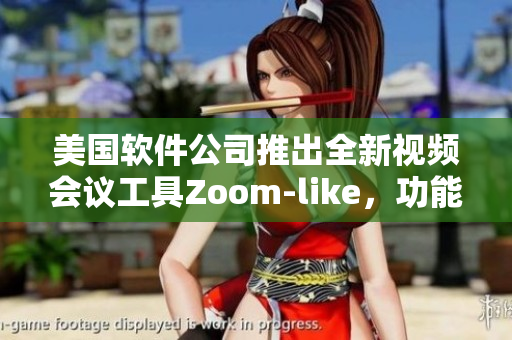 美國軟件公司推出全新視頻會議工具Zoom-like，功能更多樣