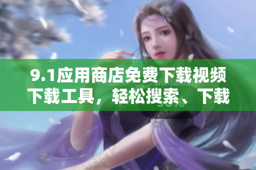 9.1應(yīng)用商店免費(fèi)下載視頻下載工具，輕松搜索、下載高清視頻
