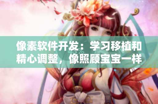 像素軟件開(kāi)發(fā)：學(xué)習(xí)移植和精心調(diào)整，像照顧寶寶一樣細(xì)致呵護(hù)