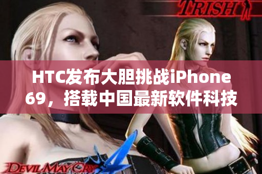 HTC發(fā)布大膽挑戰(zhàn)iPhone69，搭載中國最新軟件科技