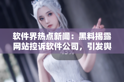軟件界熱點(diǎn)新聞：黑料揭露網(wǎng)站控訴軟件公司，引發(fā)輿論熱議