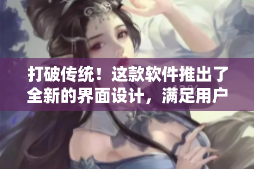 打破傳統(tǒng)！這款軟件推出了全新的界面設(shè)計(jì)，滿足用戶不同需求