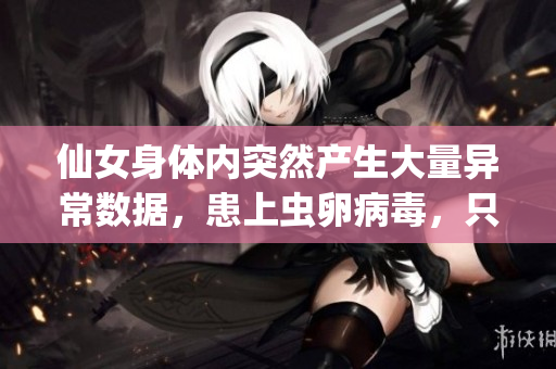 仙女身體內(nèi)突然產(chǎn)生大量異常數(shù)據(jù)，患上蟲卵病毒，只用軟件技能能否解救？