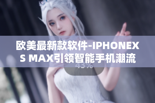 歐美最新款軟件-IPHONEXS MAX引領智能手機潮流