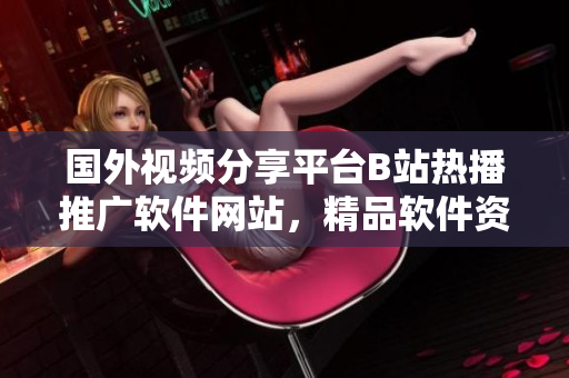 國(guó)外視頻分享平臺(tái)B站熱播推廣軟件網(wǎng)站，精品軟件資源等你來(lái)發(fā)現(xiàn)