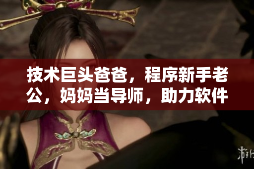 技術(shù)巨頭爸爸，程序新手老公，媽媽當導(dǎo)師，助力軟件光環(huán)。