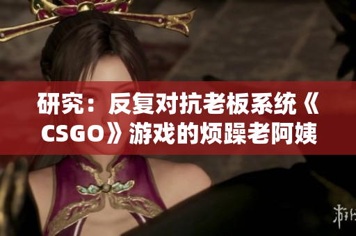 研究：反復(fù)對抗老板系統(tǒng)《CSGO》游戲的煩躁老阿姨