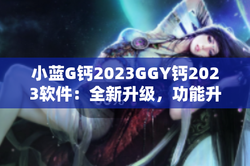 小藍(lán)G鈣2023GGY鈣2023軟件：全新升級(jí)，功能升級(jí)，體驗(yàn)升級(jí)