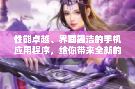 性能卓越、界面簡潔的手機(jī)應(yīng)用程序，給你帶來全新的使用體驗
