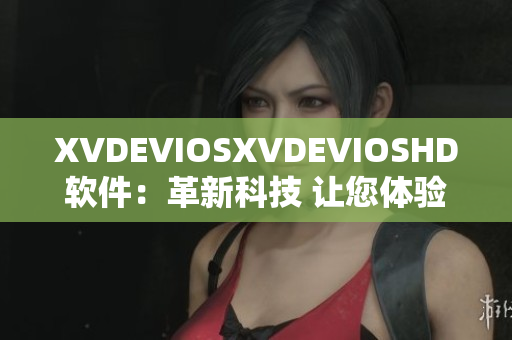 XVDEVIOSXVDEVIOSHD軟件：革新科技 讓您體驗(yàn)新的視聽(tīng)盛宴