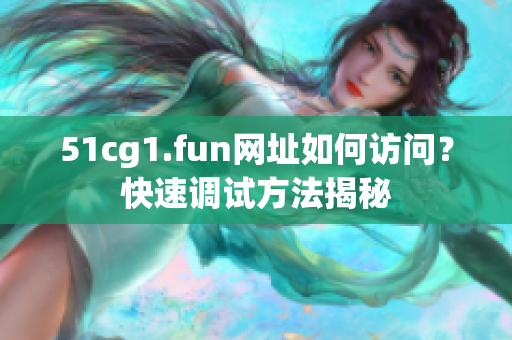 51cg1.fun網(wǎng)址如何訪問？快速調(diào)試方法揭秘