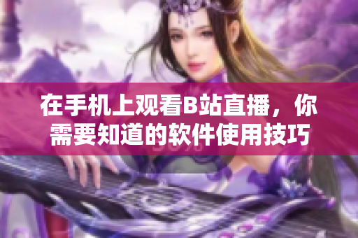 在手機(jī)上觀看B站直播，你需要知道的軟件使用技巧