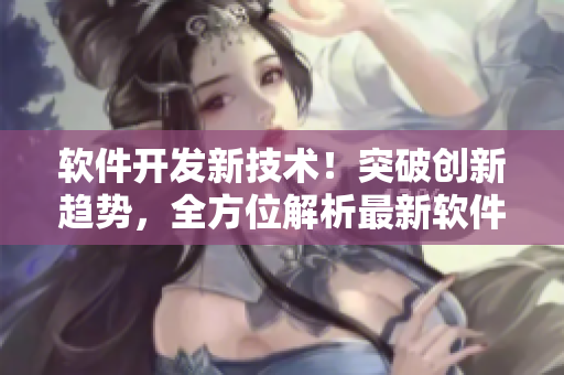 軟件開發(fā)新技術！突破創(chuàng)新趨勢，全方位解析最新軟件開發(fā)趨勢及應用技巧
