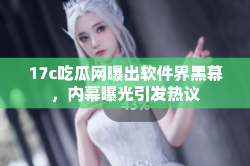 17c吃瓜網(wǎng)曝出軟件界黑幕，內(nèi)幕曝光引發(fā)熱議