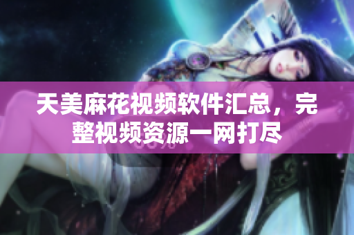 天美麻花視頻軟件匯總，完整視頻資源一網(wǎng)打盡